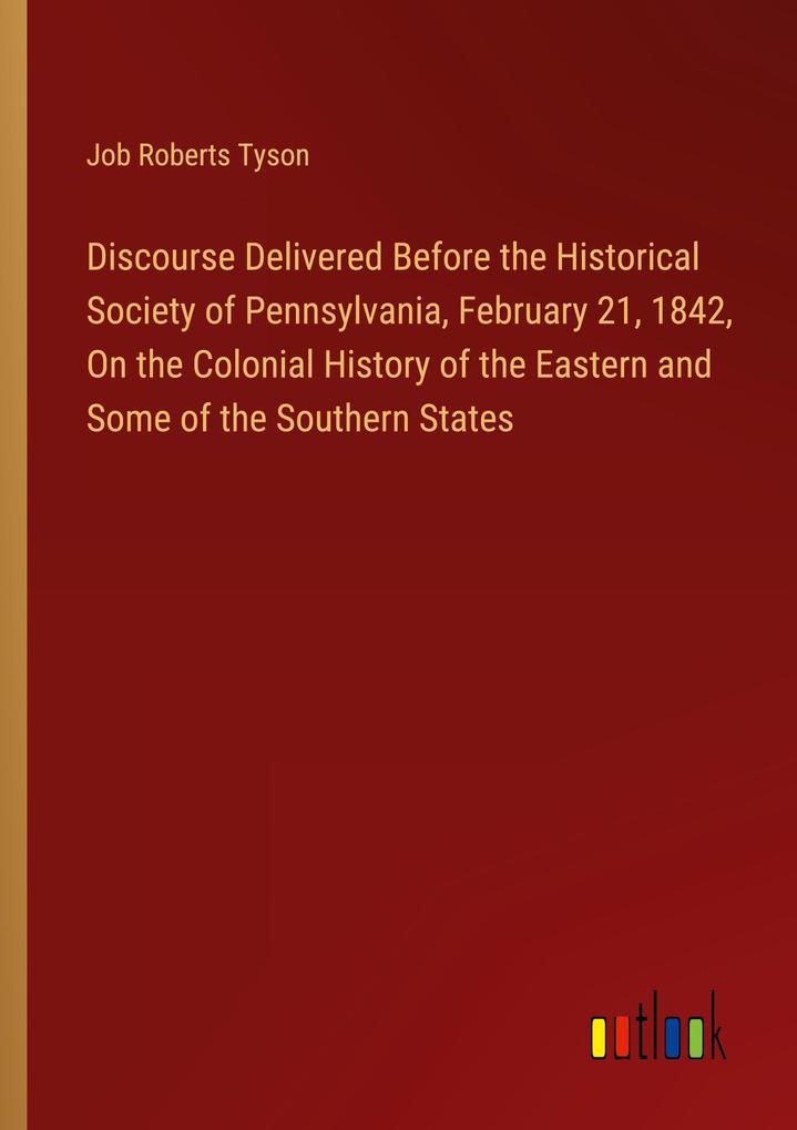Discourse Delivered Before the Historical Society of Pennsylvania February 21 1842 On the Colonial History of the Eastern and Some of the Southern States