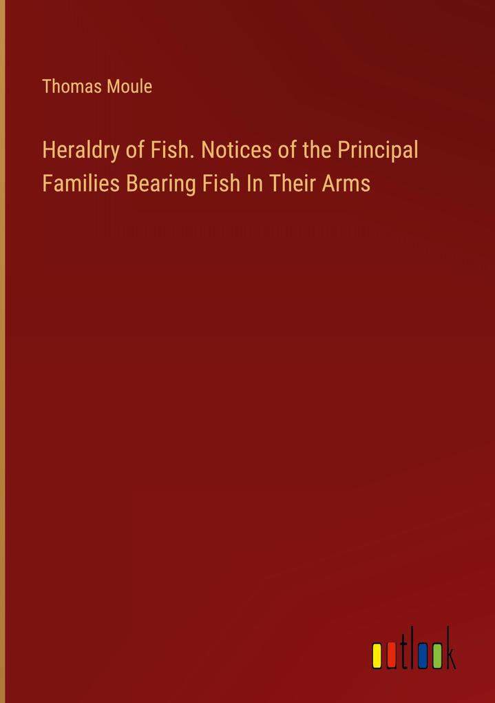 Heraldry of Fish. Notices of the Principal Families Bearing Fish In Their Arms