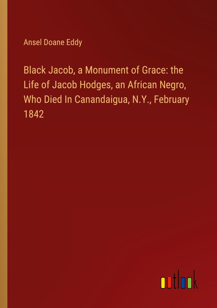 Black Jacob a Monument of Grace: the Life of Jacob Hodges an African Negro Who Died In Canandaigua N.Y. February 1842