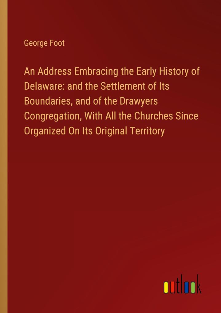 An Address Embracing the Early History of Delaware: and the Settlement of Its Boundaries and of the Drawyers Congregation With All the Churches Since Organized On Its Original Territory
