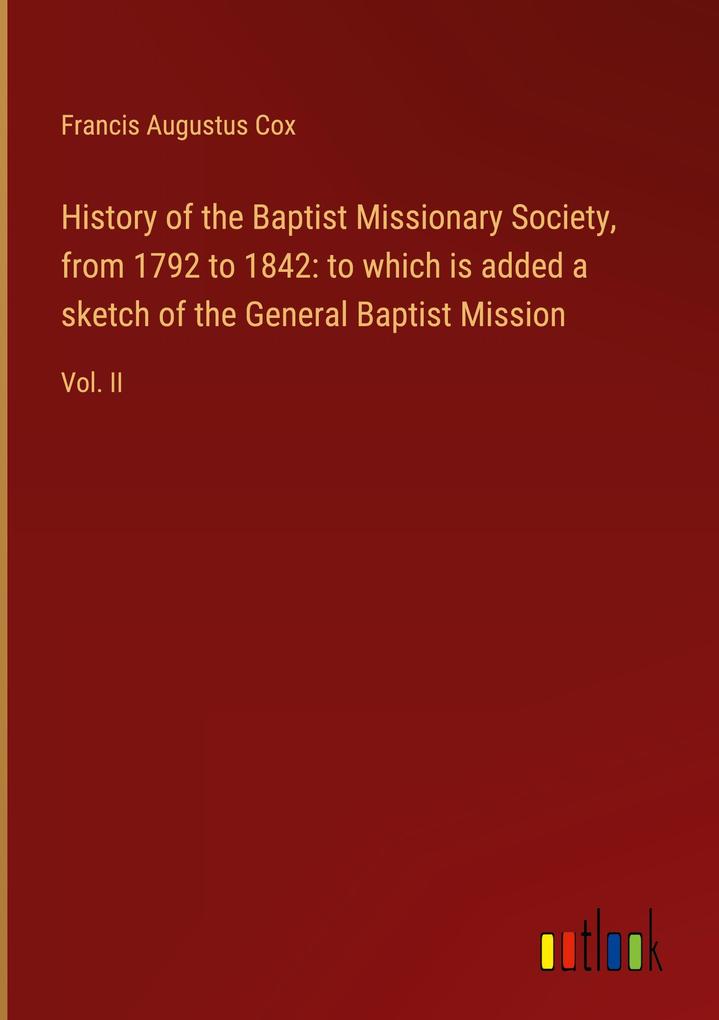 History of the Baptist Missionary Society from 1792 to 1842: to which is added a sketch of the General Baptist Mission