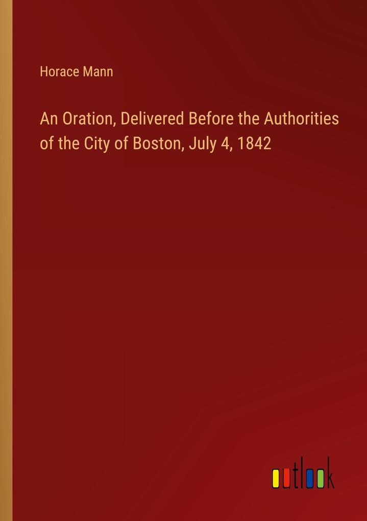 An Oration Delivered Before the Authorities of the City of Boston July 4 1842