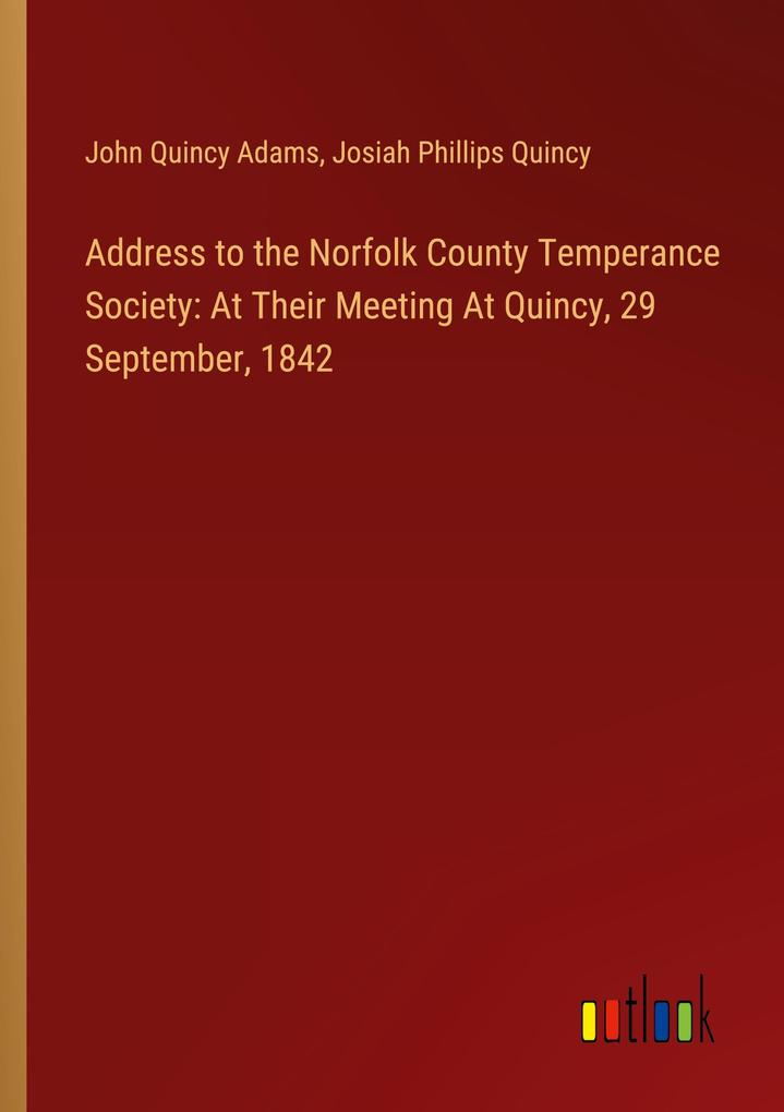 Address to the Norfolk County Temperance Society: At Their Meeting At Quincy 29 September 1842