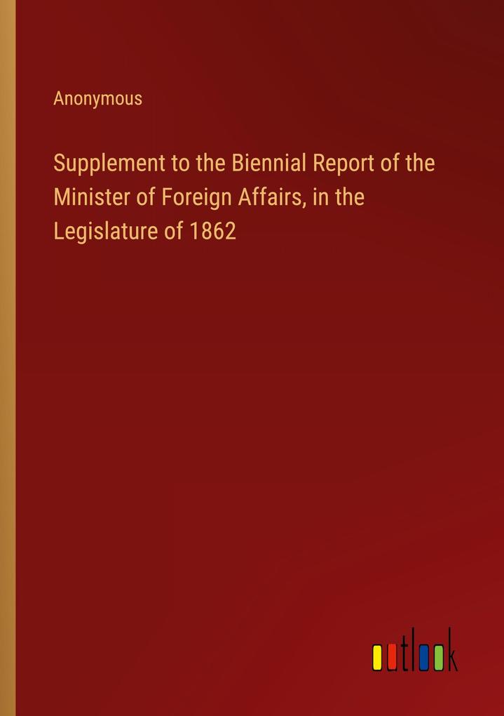 Supplement to the Biennial Report of the Minister of Foreign Affairs in the Legislature of 1862