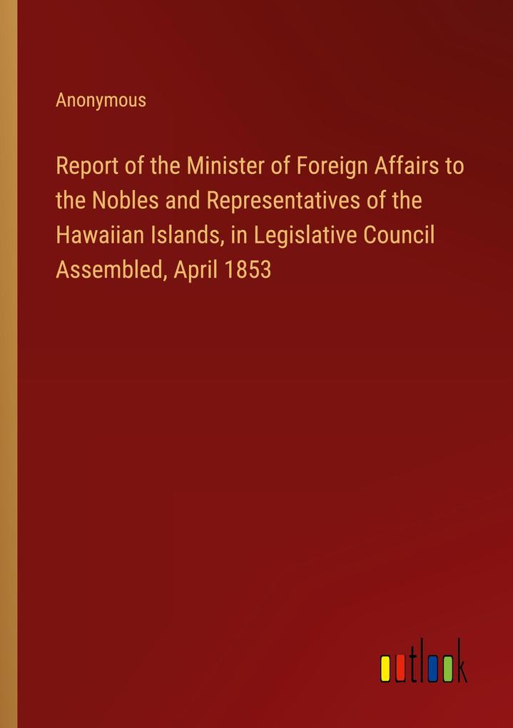 Report of the Minister of Foreign Affairs to the Nobles and Representatives of the Hawaiian Islands in Legislative Council Assembled April 1853