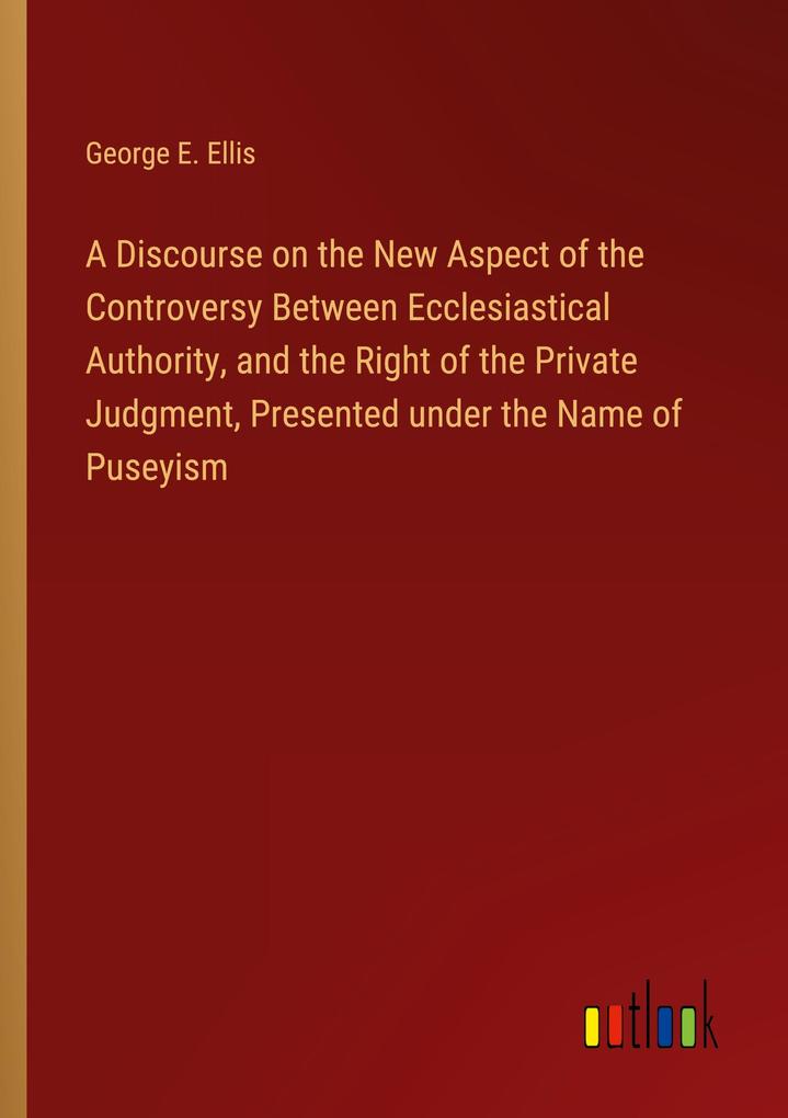 A Discourse on the New Aspect of the Controversy Between Ecclesiastical Authority and the Right of the Private Judgment Presented under the Name of Puseyism