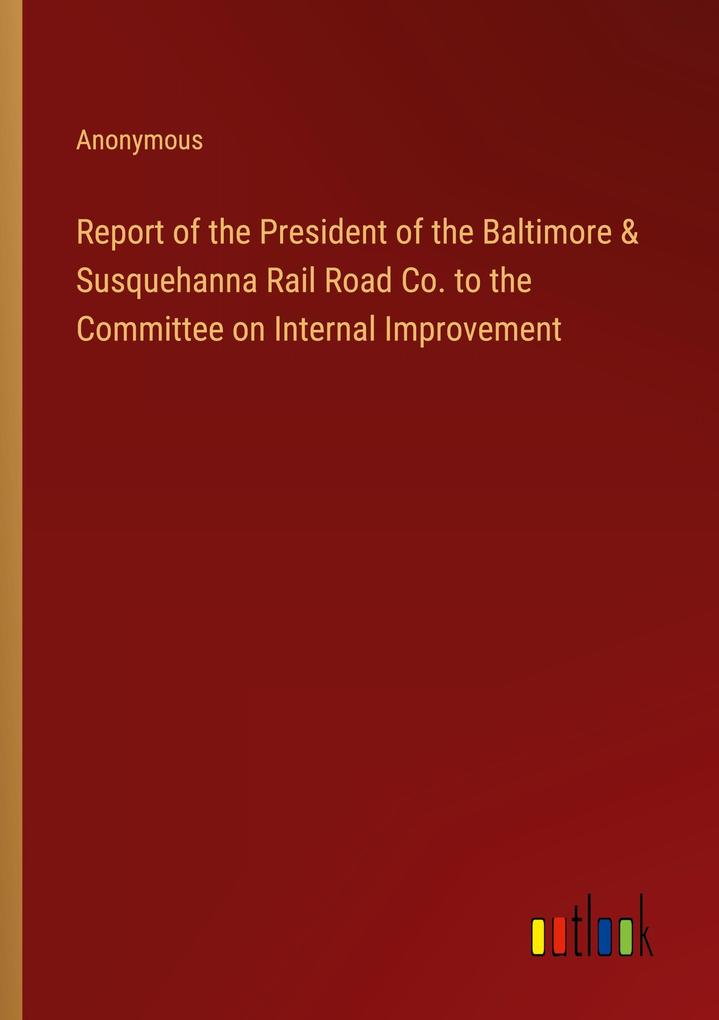 Report of the President of the Baltimore & Susquehanna Rail Road Co. to the Committee on Internal Improvement