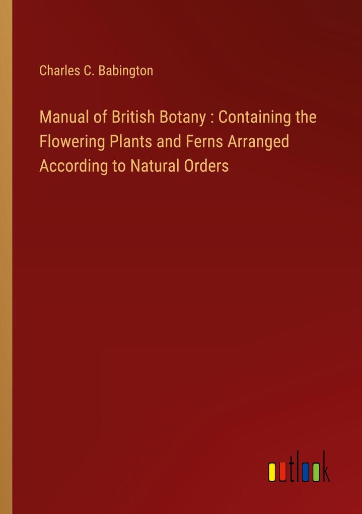 Manual of British Botany : Containing the Flowering Plants and Ferns Arranged According to Natural Orders