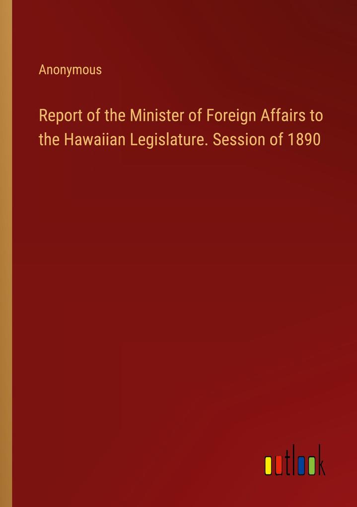 Report of the Minister of Foreign Affairs to the Hawaiian Legislature. Session of 1890