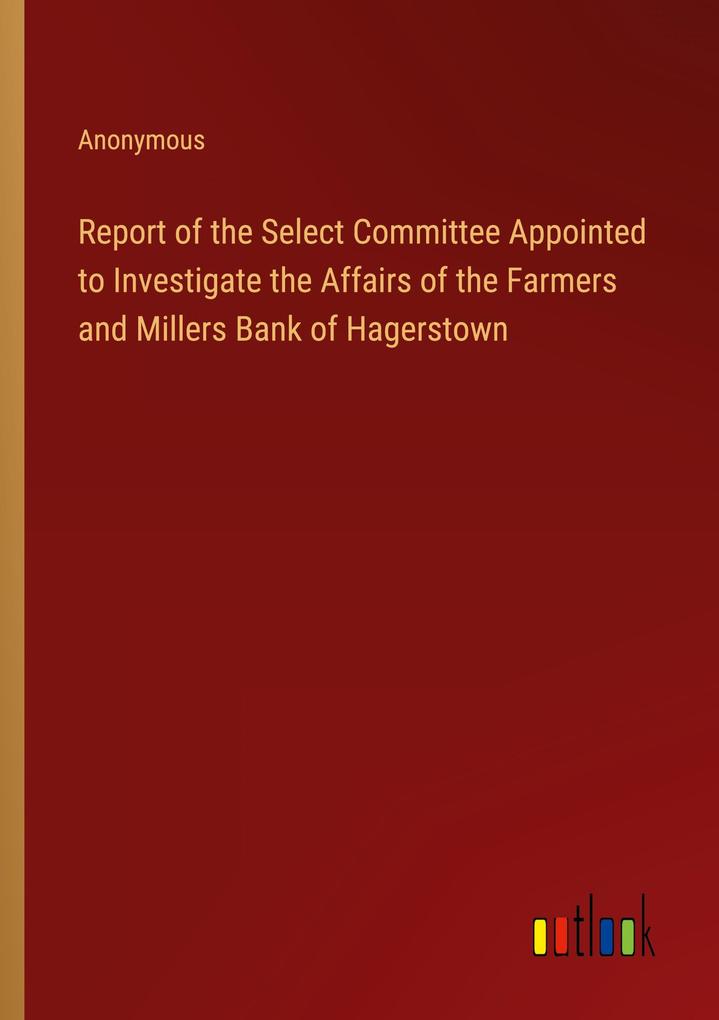 Report of the Select Committee Appointed to Investigate the Affairs of the Farmers and Millers Bank of Hagerstown