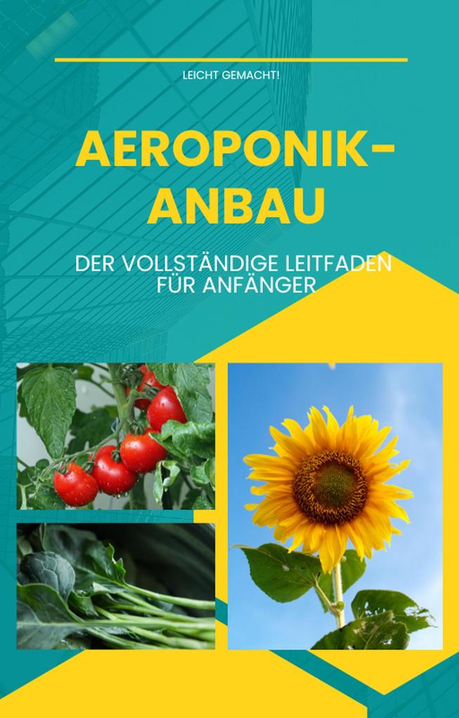 Aeroponik-Anbau - Der vollständige Leitfaden für Anfänger: Anleitung für Einsteiger zum Anbau von Obst Gemüse und Zierpflanzen in Aeroponik-Anlagen (Leicht gemacht! #5)