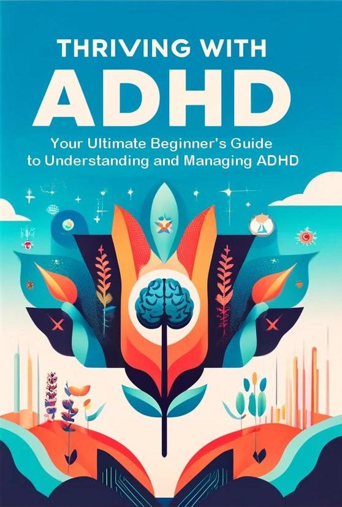 Thriving with ADHD: Your Ultimate Beginner‘s Guide to Understanding and Managing ADHD
