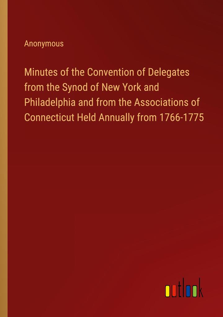 Minutes of the Convention of Delegates from the Synod of New York and Philadelphia and from the Associations of Connecticut Held Annually from 1766-1775