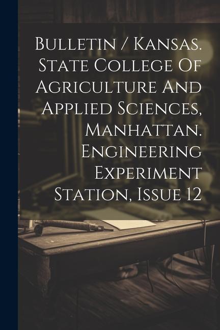 Bulletin / Kansas. State College Of Agriculture And Applied Sciences Manhattan. Engineering Experiment Station Issue 12