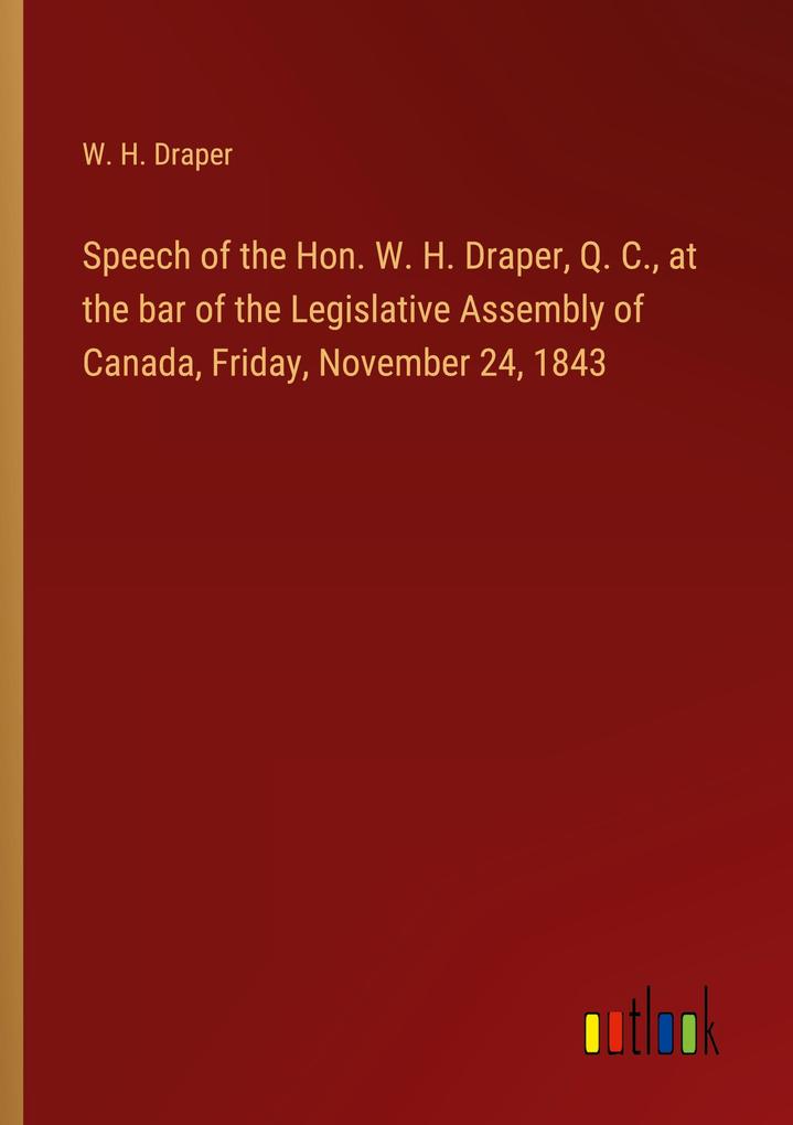 Speech of the Hon. W. H. Draper Q. C. at the bar of the Legislative Assembly of Canada Friday November 24 1843