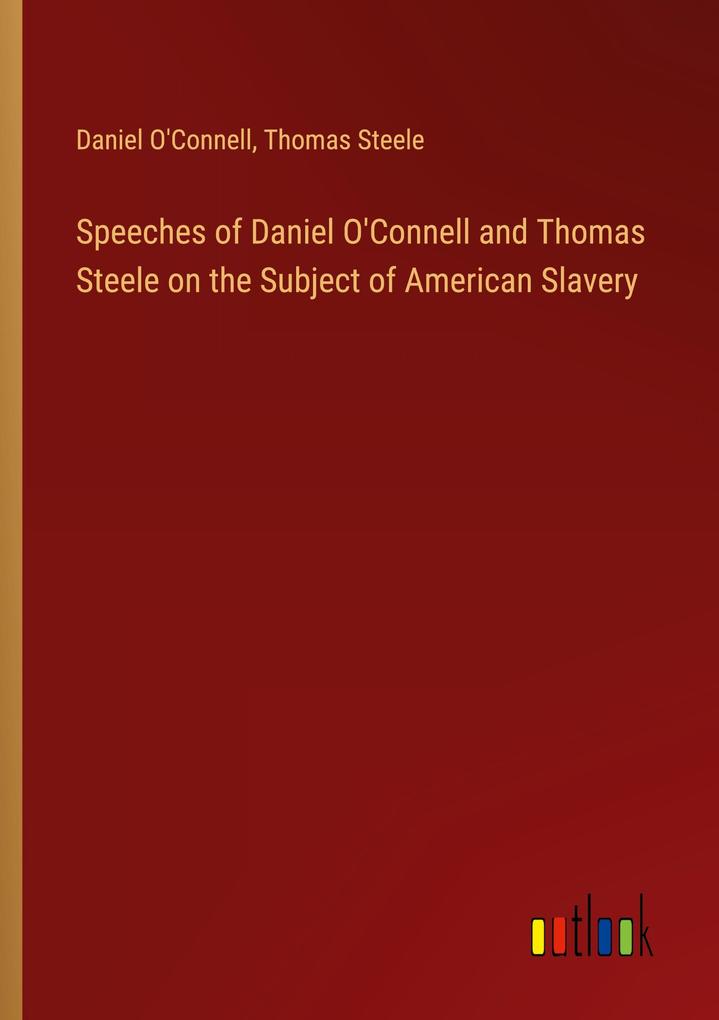 Speeches of Daniel O‘Connell and Thomas Steele on the Subject of American Slavery