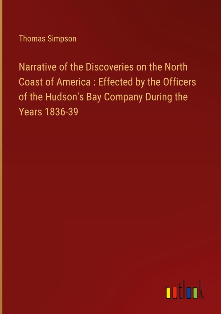 Narrative of the Discoveries on the North Coast of America : Effected by the Officers of the Hudson‘s Bay Company During the Years 1836-39