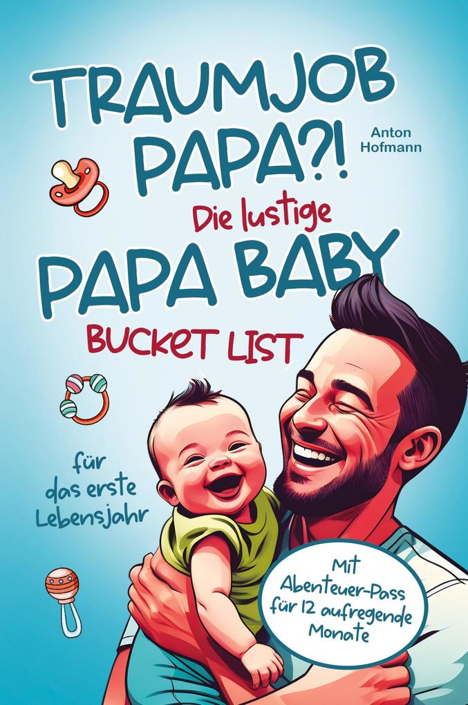 Traumjob Papa?! Die lustige Papa Baby Bucketlist für das erste Lebensjahr zur Stärkung der Vater-Kind-Bindung und Schaffung unvergesslicher Momente