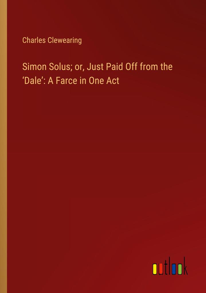 Simon Solus; or Just Paid Off from the Dale: A Farce in One Act