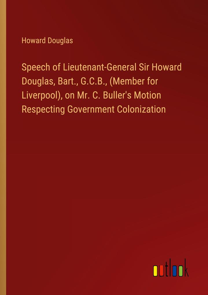 Speech of Lieutenant-General Sir Howard Douglas Bart. G.C.B. (Member for Liverpool) on Mr. C. Buller‘s Motion Respecting Government Colonization