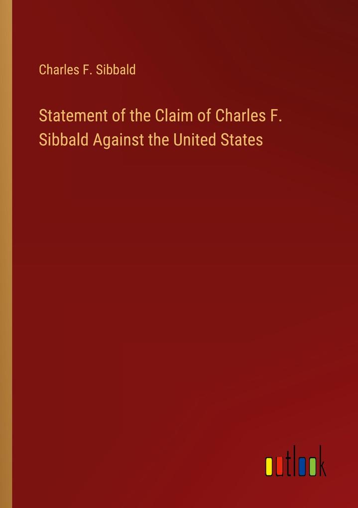 Statement of the Claim of Charles F. Sibbald Against the United States