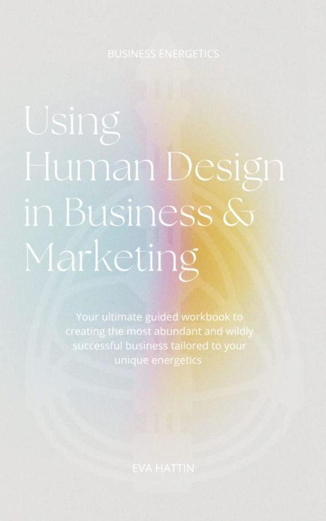 Using Human  in Business & Marketing; Your Ultimate Guided Workbook to Creating the Most Abundant and Wildly Successful Business Tailored to Your Unique Energetics