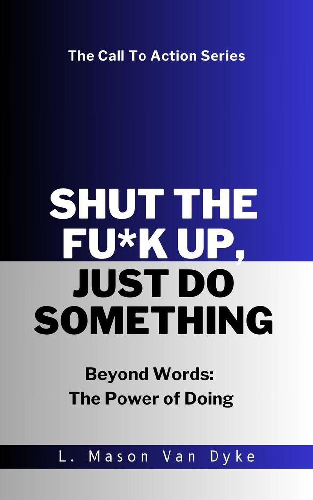 Shut the Fu*k Up Just Do Something Beyond Words: The Power of Doing (Call to Action)