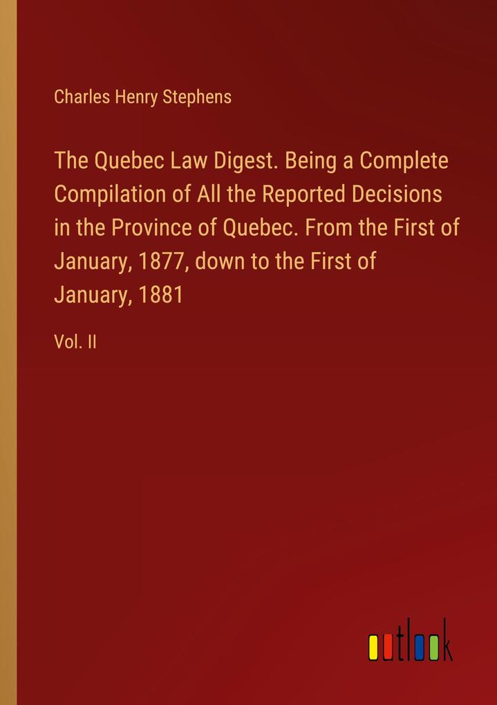 The Quebec Law Digest. Being a Complete Compilation of All the Reported Decisions in the Province of Quebec. From the First of January 1877 down to the First of January 1881