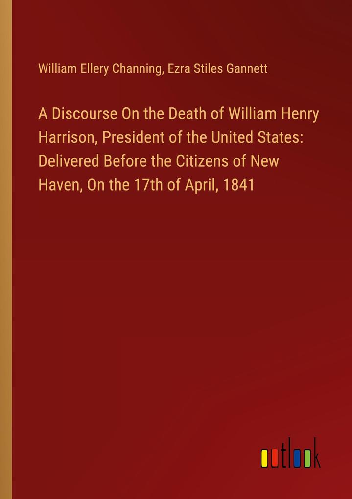 A Discourse On the Death of William Henry Harrison President of the United States: Delivered Before the Citizens of New Haven On the 17th of April 1841