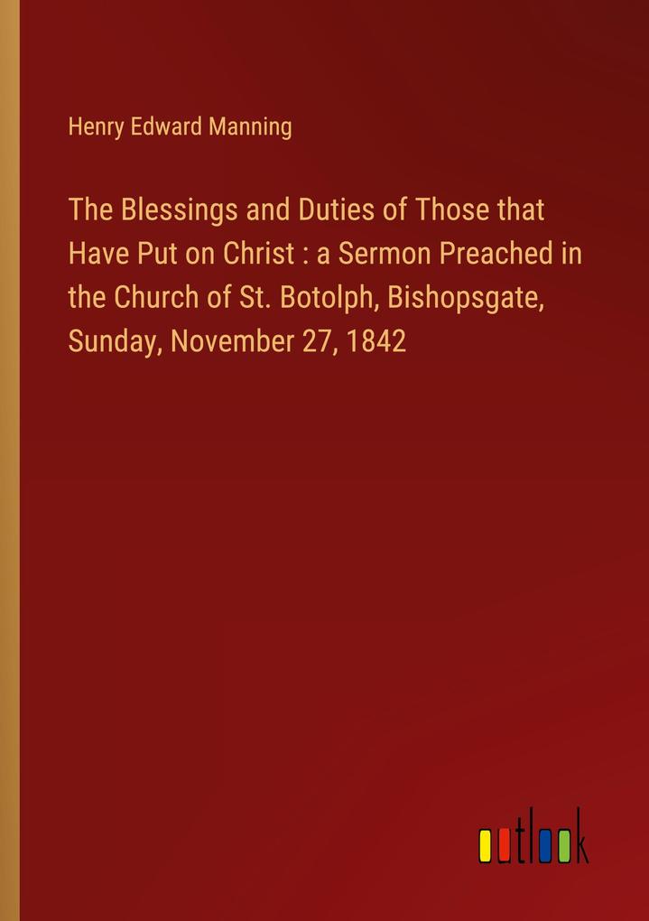 The Blessings and Duties of Those that Have Put on Christ : a Sermon Preached in the Church of St. Botolph Bishopsgate Sunday November 27 1842