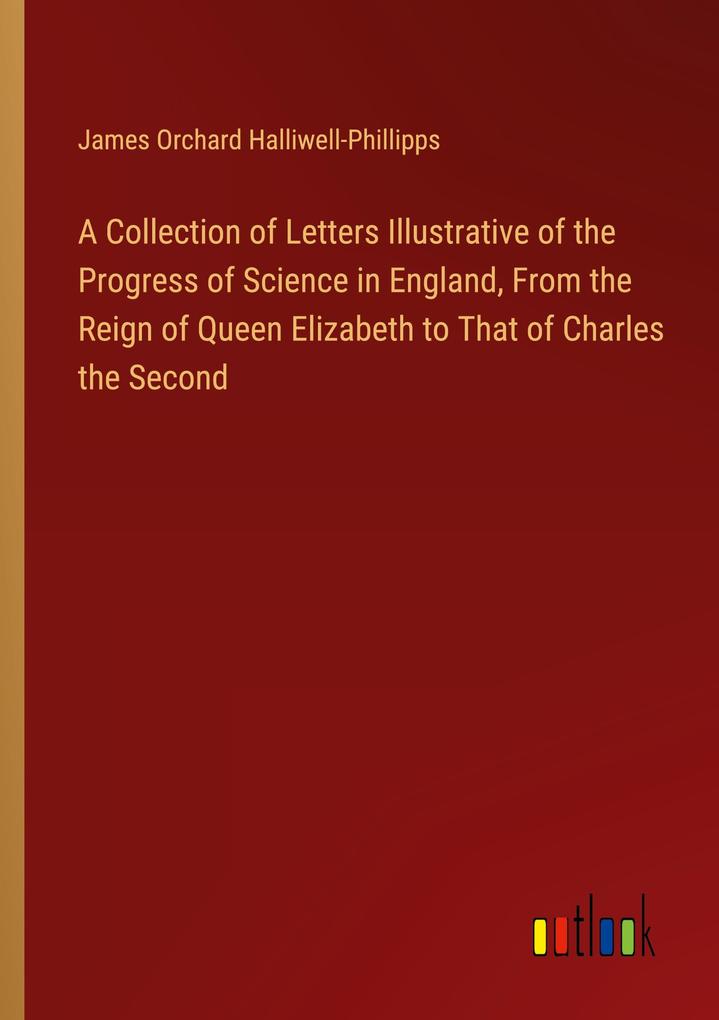 A Collection of Letters Illustrative of the Progress of Science in England From the Reign of Queen Elizabeth to That of Charles the Second