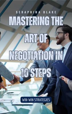 Mastering the Art of Negotiation in 10 Steps
