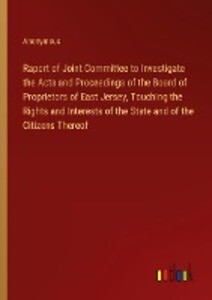 Raport of Joint Committee to Investigate the Acts and Proceedings of the Board of Proprietors of East Jersey Touching the Rights and Interests of the State and of the Citizens Thereof