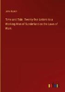 Time and Tide. Twenty-five Letters to a Working Man of Sunderland on the Laws of Work