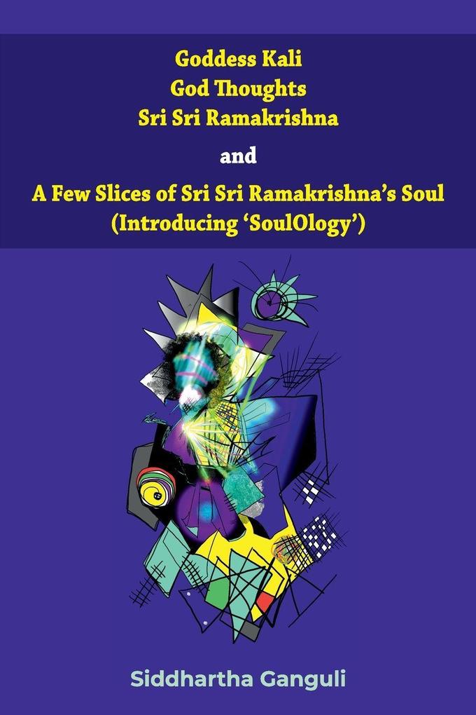 'Goddess Kali God Thoughts Sri Sri Ramakrishna and A Few Slices of Sri Sri Ramakrishna's Soul (Introducing 'SoulOlogy') '