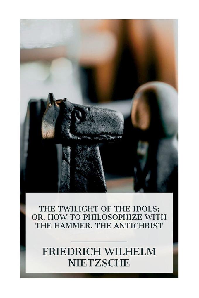 The Twilight of the Idols; or How to Philosophize with the Hammer. The Antichrist