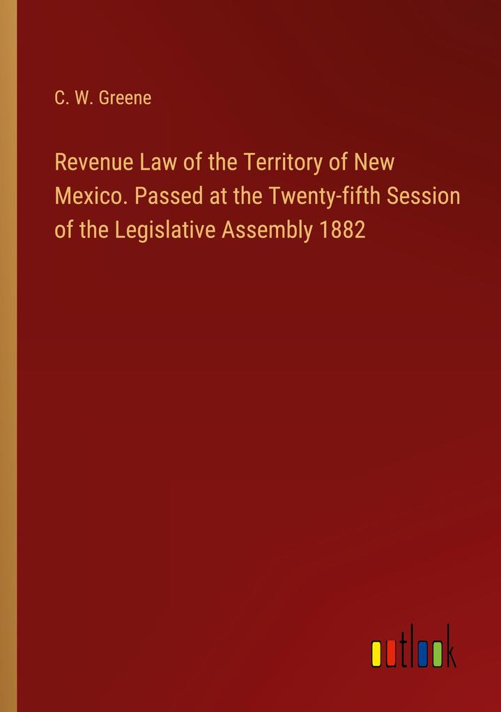 Revenue Law of the Territory of New Mexico. Passed at the Twenty-fifth Session of the Legislative Assembly 1882
