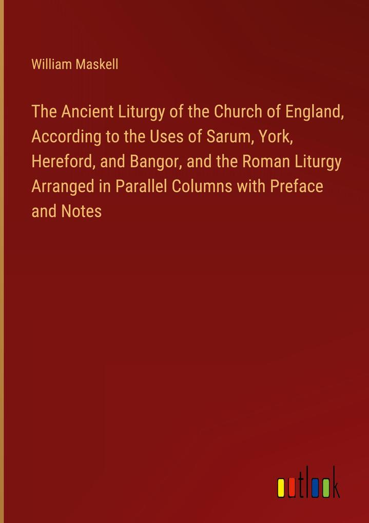The Ancient Liturgy of the Church of England According to the Uses of Sarum York Hereford and Bangor and the Roman Liturgy Arranged in Parallel Columns with Preface and Notes