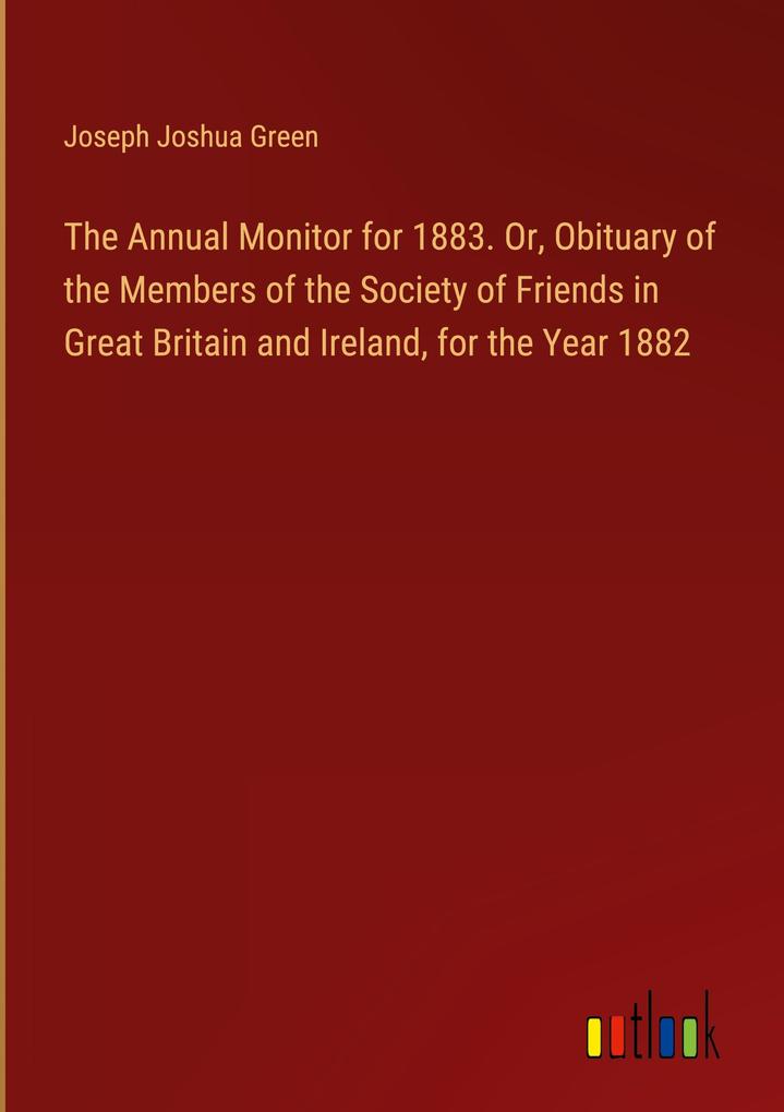 The Annual Monitor for 1883. Or Obituary of the Members of the Society of Friends in Great Britain and Ireland for the Year 1882