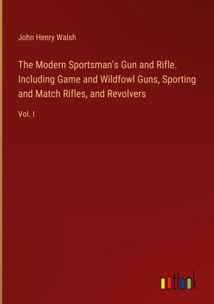 The Modern Sportsman‘s Gun and Rifle. Including Game and Wildfowl Guns Sporting and Match Rifles and Revolvers