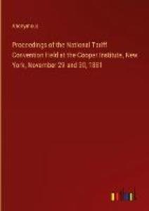 Proceedings of the National Tariff Convention Held at the Cooper Institute New York November 29 and 30 1881