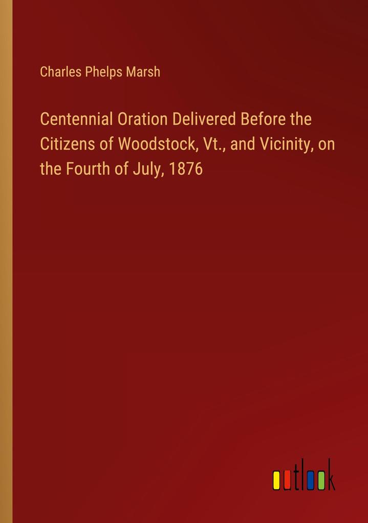 Centennial Oration Delivered Before the Citizens of Woodstock Vt. and Vicinity on the Fourth of July 1876