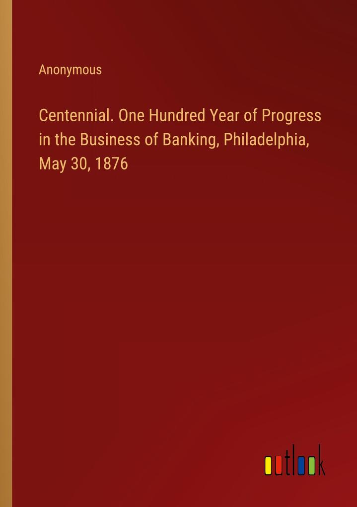 Centennial. One Hundred Year of Progress in the Business of Banking Philadelphia May 30 1876