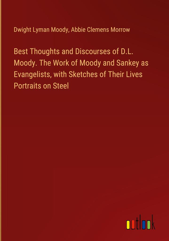 Best Thoughts and Discourses of D.L. Moody. The Work of Moody and Sankey as Evangelists with Sketches of Their Lives Portraits on Steel