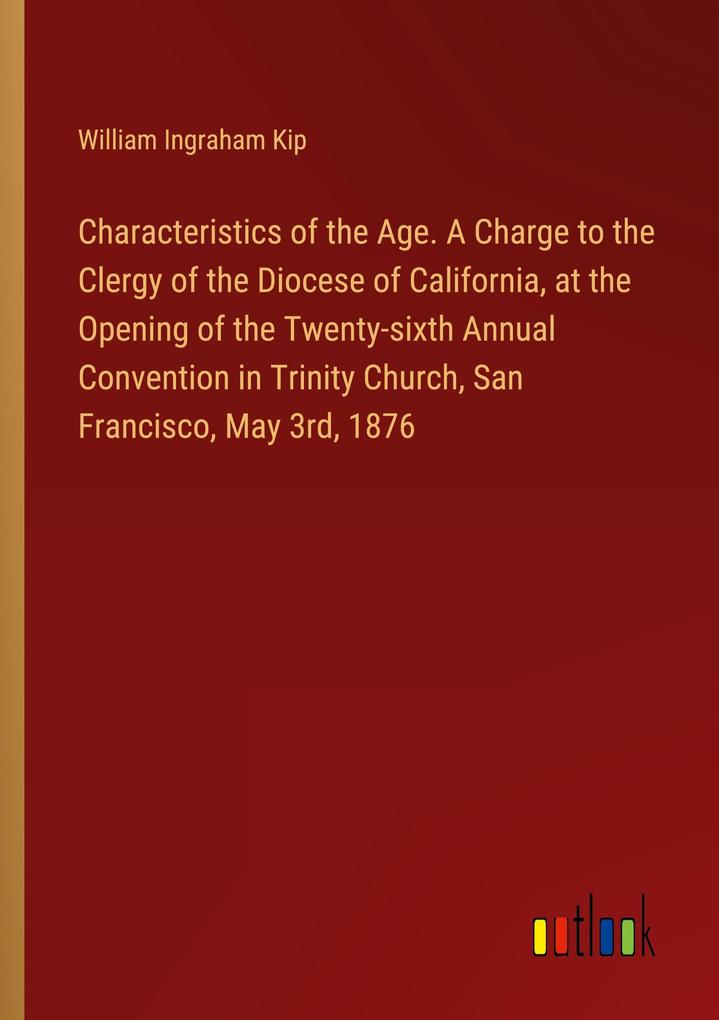 Characteristics of the Age. A Charge to the Clergy of the Diocese of California at the Opening of the Twenty-sixth Annual Convention in Trinity Church San Francisco May 3rd 1876