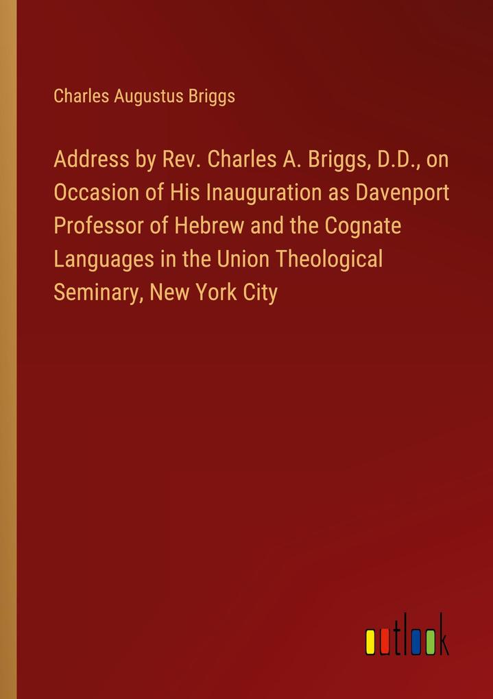 Address by Rev. Charles A. Briggs D.D. on Occasion of His Inauguration as Davenport Professor of Hebrew and the Cognate Languages in the Union Theological Seminary New York City