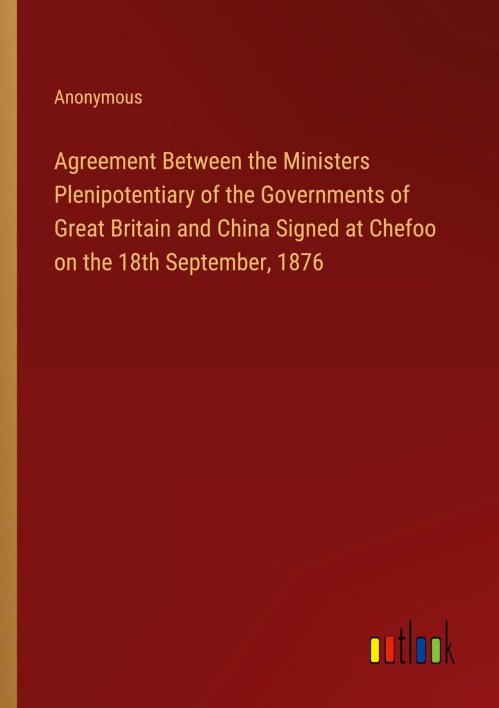 Agreement Between the Ministers Plenipotentiary of the Governments of Great Britain and China Signed at Chefoo on the 18th September 1876