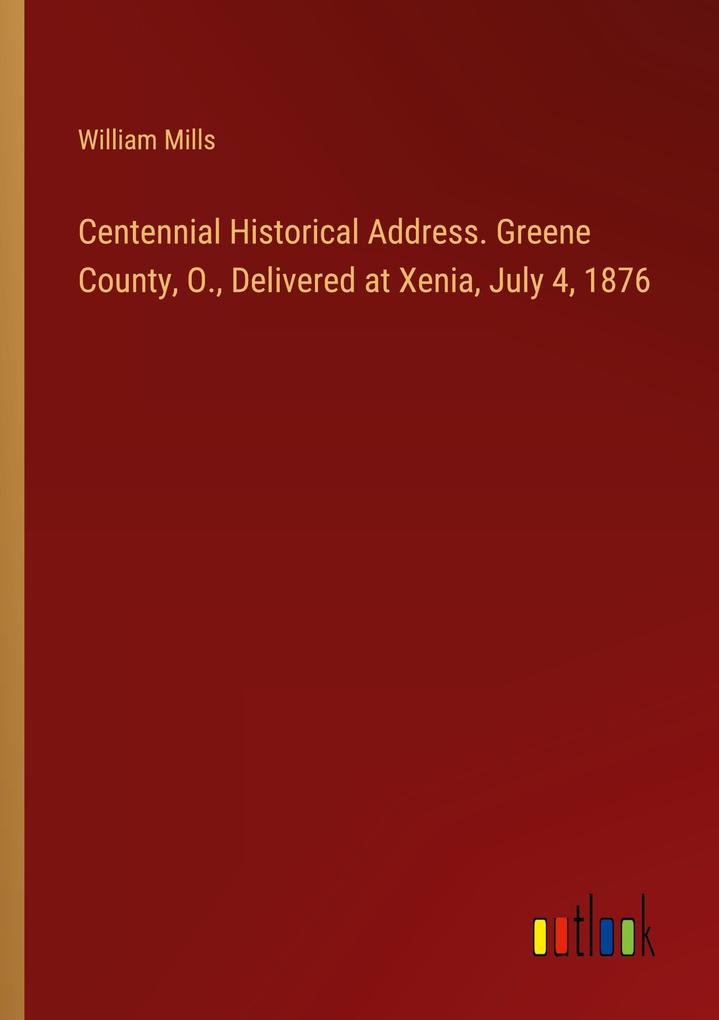 Centennial Historical Address. Greene County O. Delivered at Xenia July 4 1876