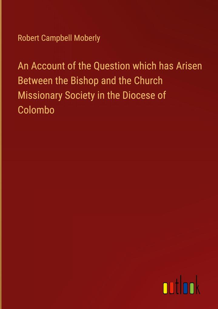 An Account of the Question which has Arisen Between the Bishop and the Church Missionary Society in the Diocese of Colombo