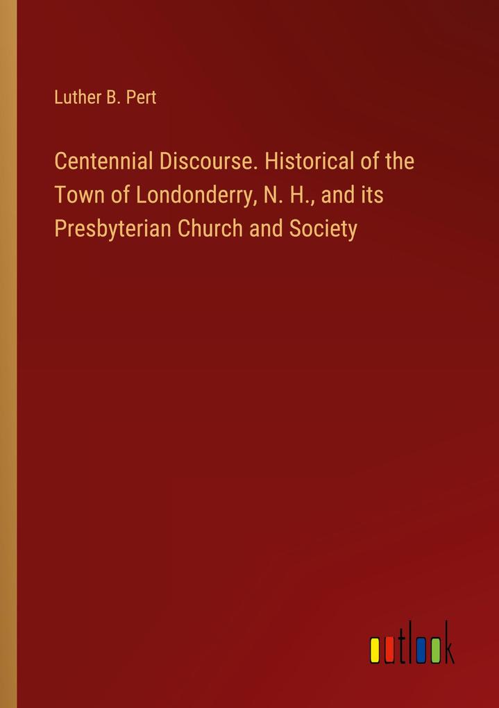 Centennial Discourse. Historical of the Town of Londonderry N. H. and its Presbyterian Church and Society